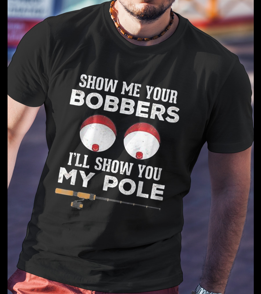 Show ME Your Bobbers I'll Show You My Pole T-Shirt
