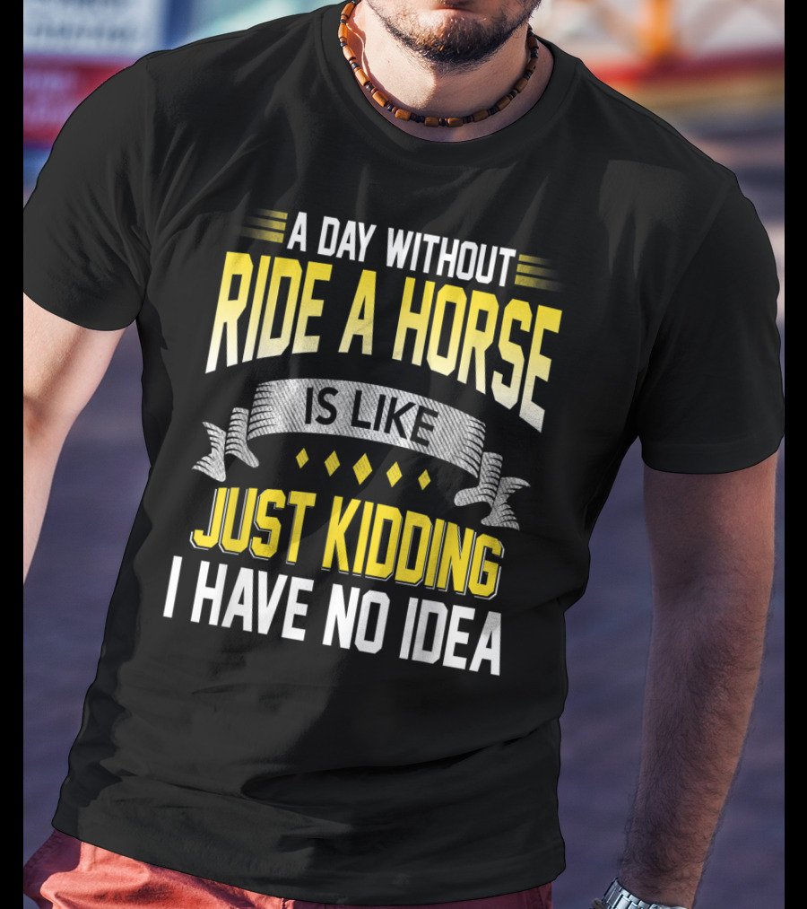A Day Without Ride A Horse Is Like Just Kidding I Have No Idea T-Shirt