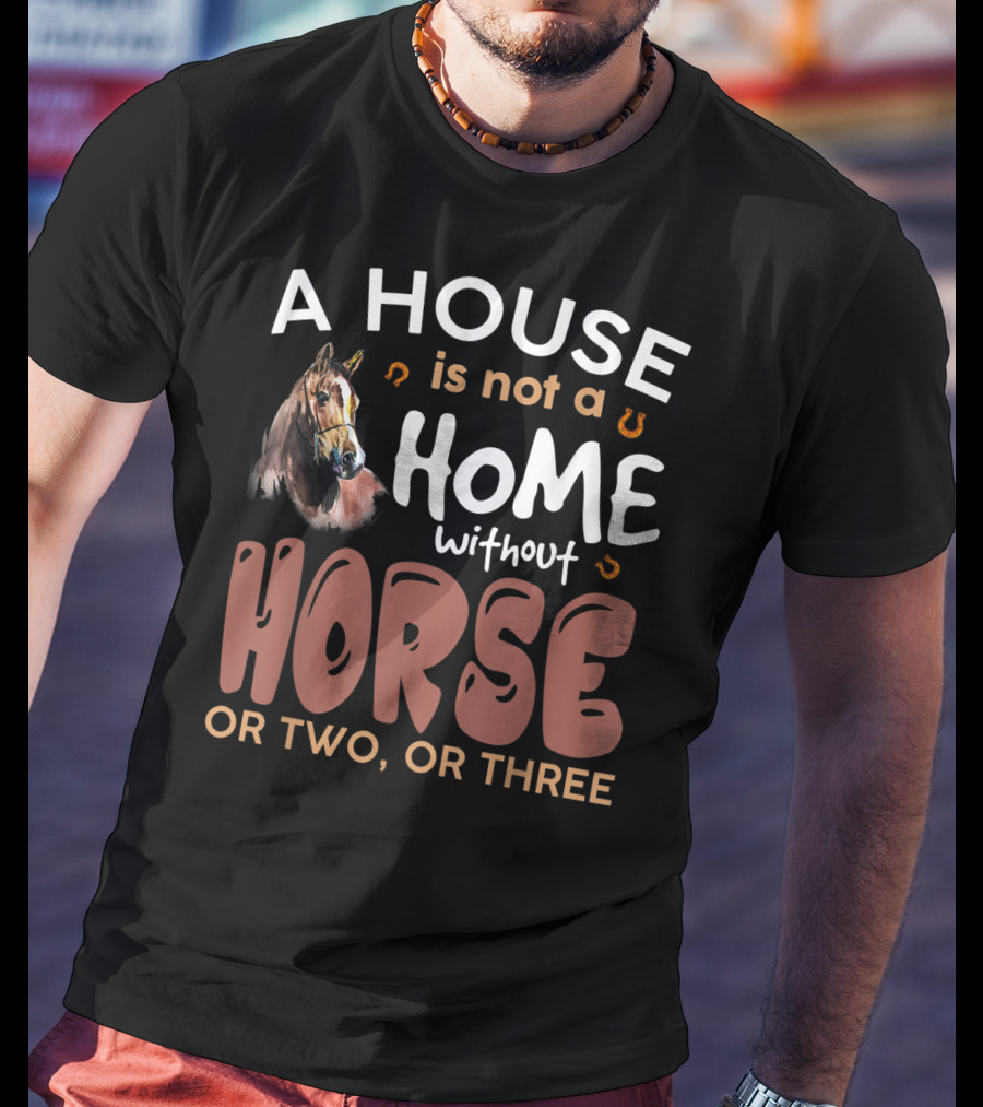 A House Is Not A Home Without Horse Or Two Or Three T-Shirt