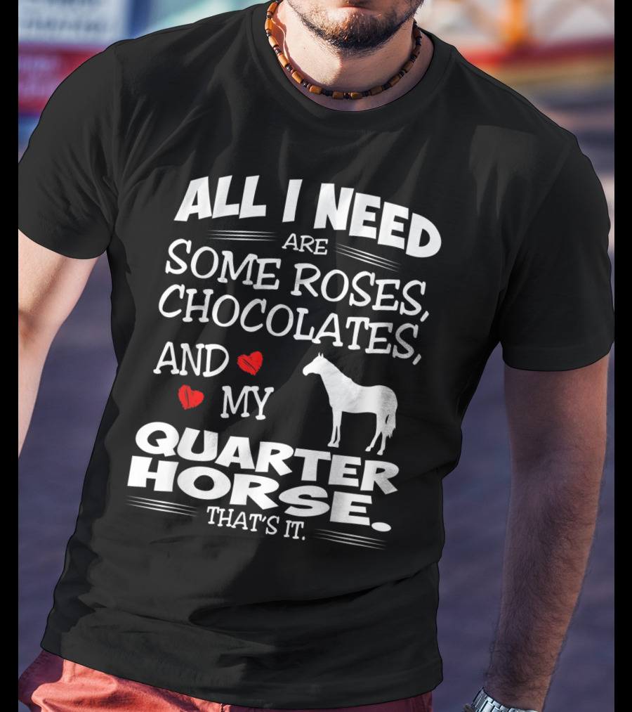 All I Need Are Some Roses Chocolates And My Quarter Horse That's It T-Shirt