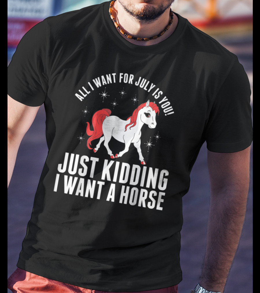 All I Want For July Is You Just Kidding I Want A Horse T-Shirt