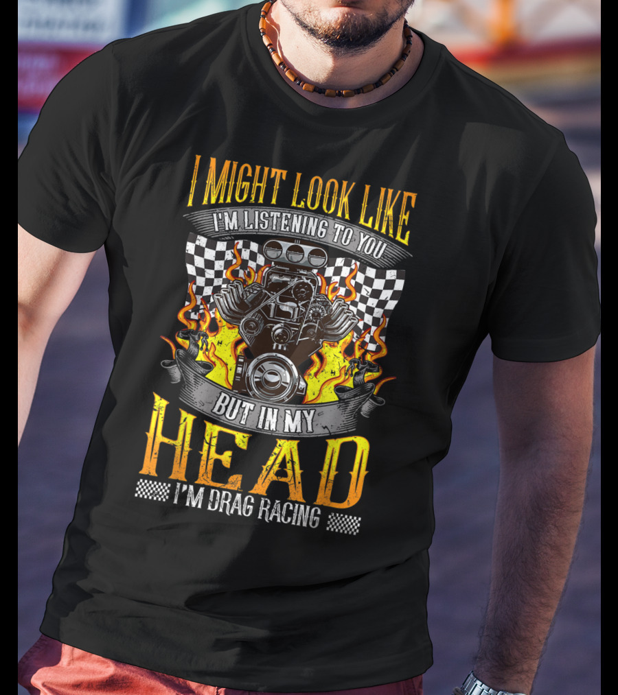 I Might Look Like I'm Listening To You But In My Head I'm Drag Racing T-Shirt