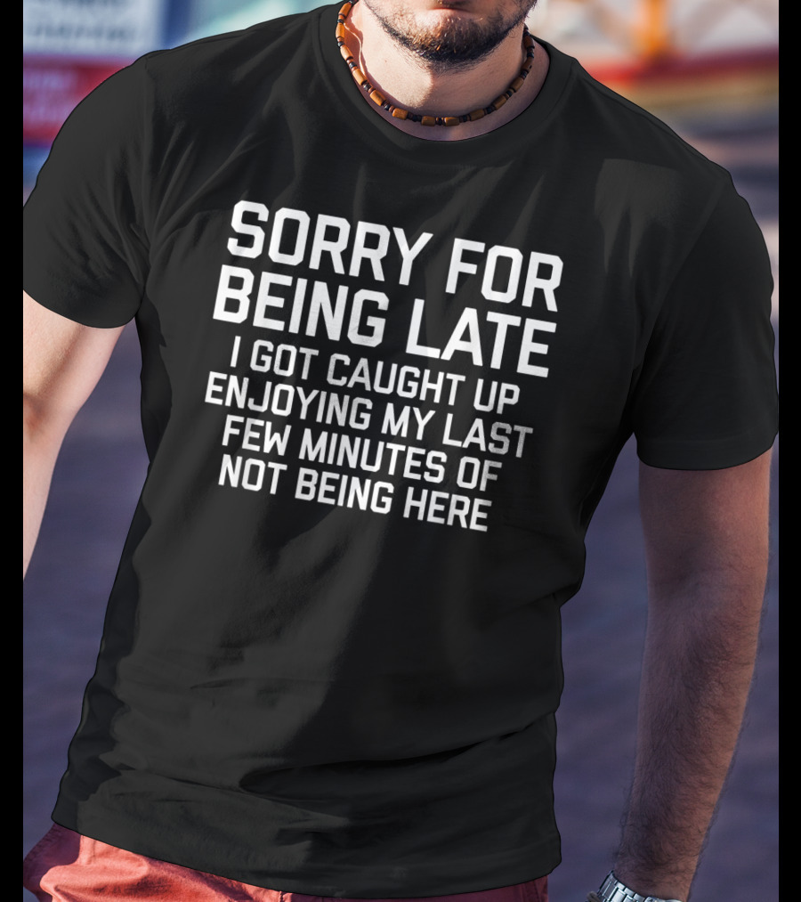 Sorry For Being Late I Got Caught Up Enjoying My Last Few Minutes Of Not Being Here T-Shirt