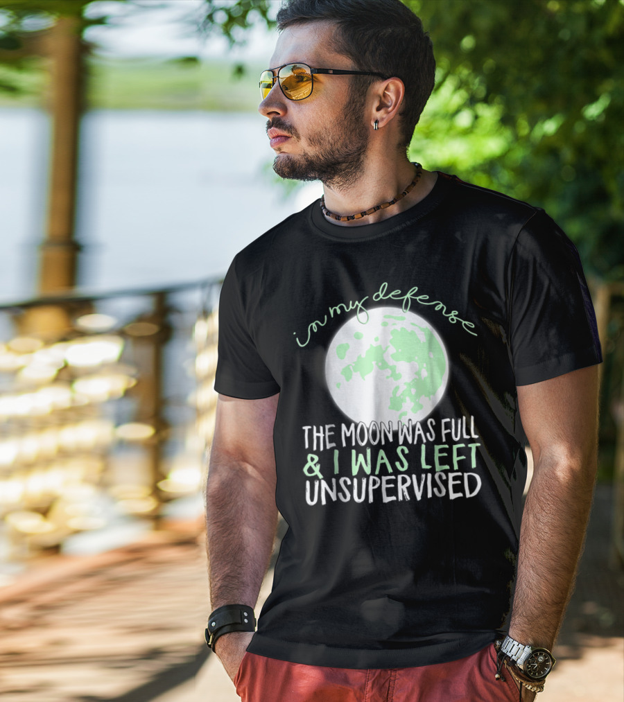 In My Defense The Moon Was Full And I Was Left Unsupervised T-Shirt