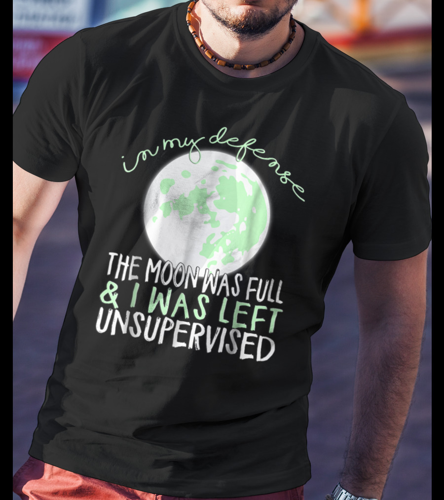 In My Defense The Moon Was Full And I Was Left Unsupervised T-Shirt
