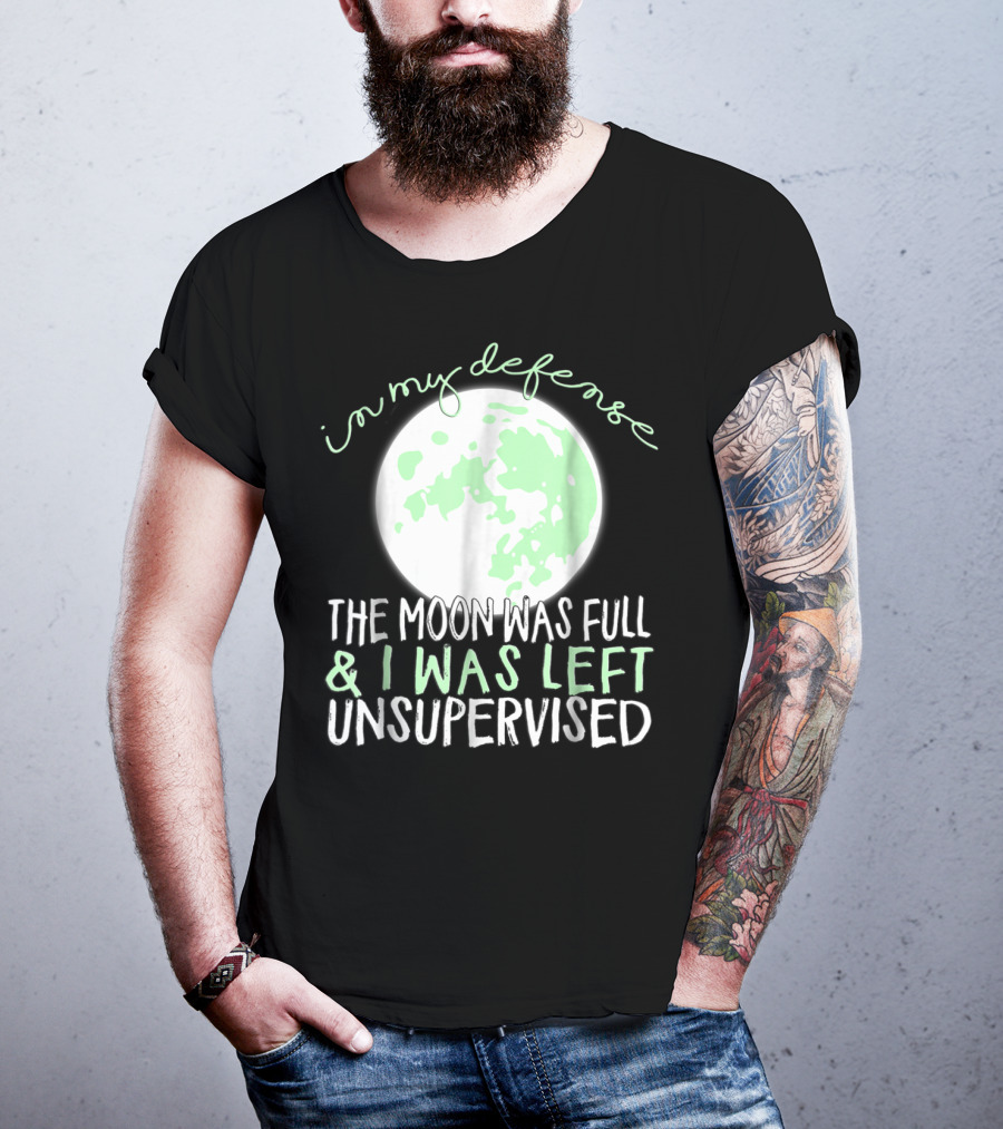 In My Defense The Moon Was Full And I Was Left Unsupervised T-Shirt