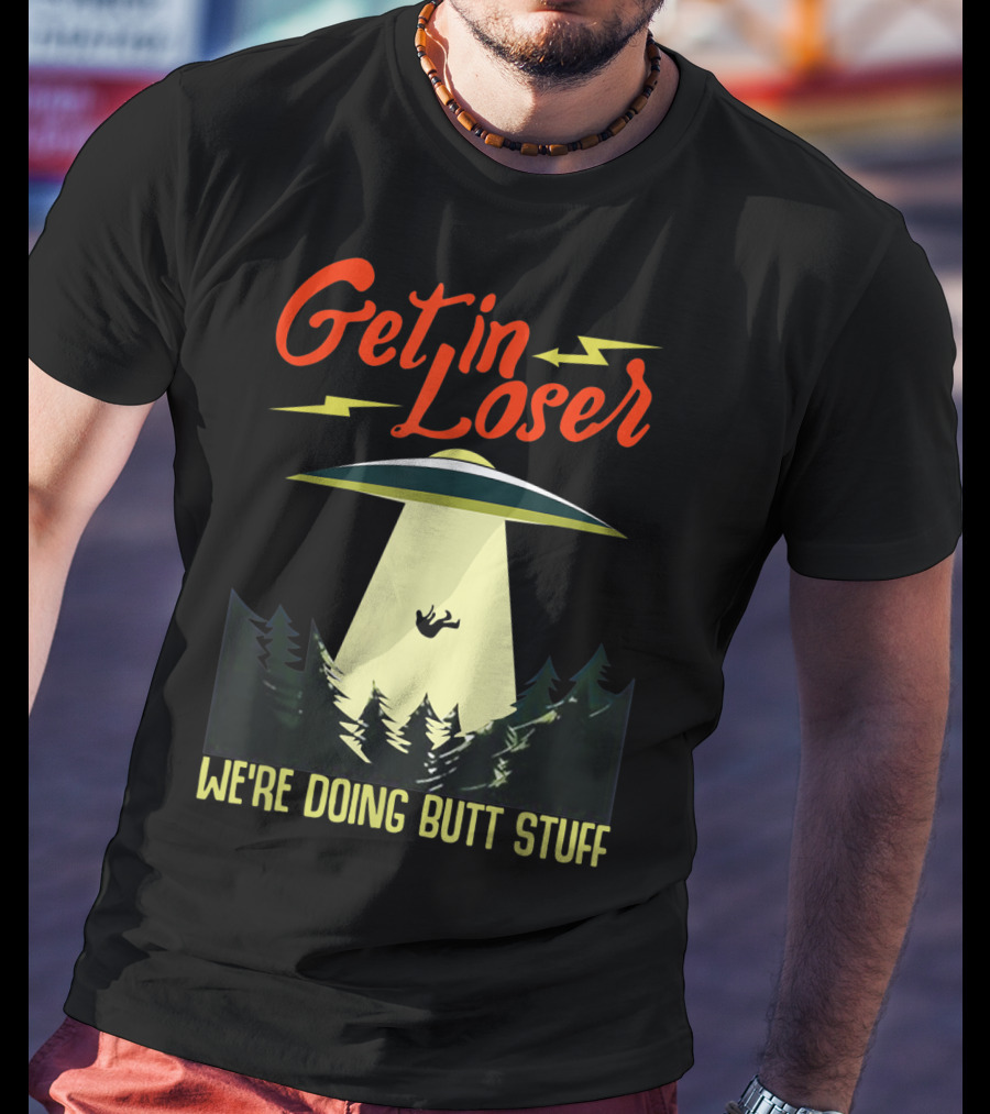 Get In Loser UFO Abduction We're Doing Butts Stuff T-Shirt