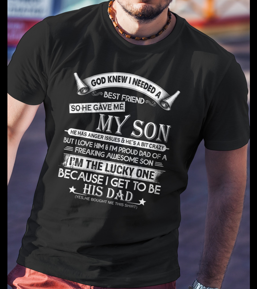 God Knew I Needed A Best Friend So He Gave Me My Son Anger Issues Crazy Proud Dad Lucky To Be His Dad T-Shirt