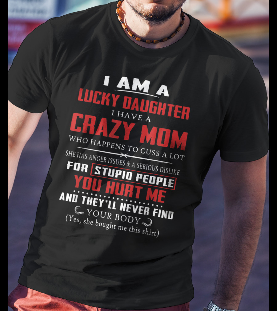 I Am A Lucky Daughter I Have A Crazy Mom Who Happens To Cuss A Lot She Has Anger Issues A Serious Dislike For Stupid People You Hurt Me And They'll Never Find Your Body T-Shirt