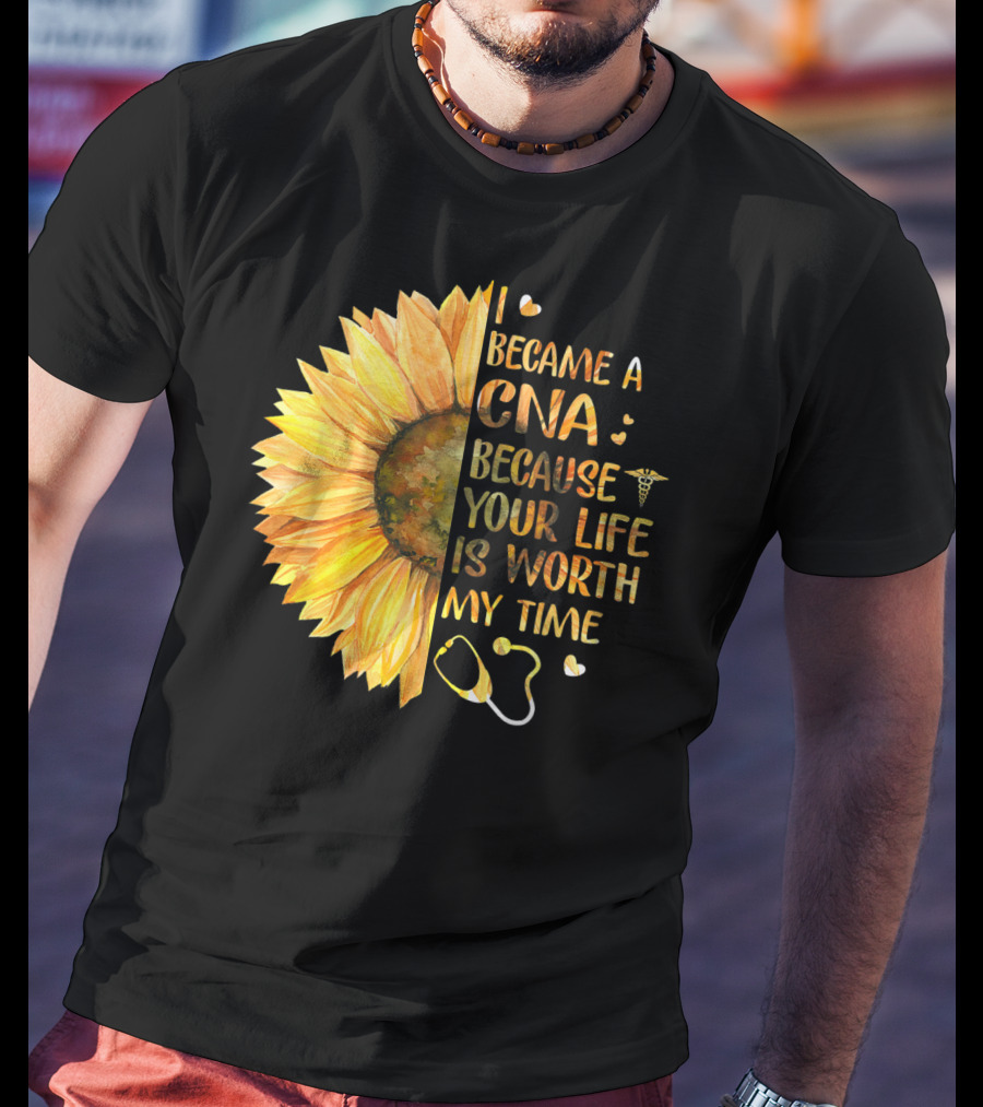 I Became A CNA Because Your Life Is Worth My Time Sunflower Stethoscope T-Shirt