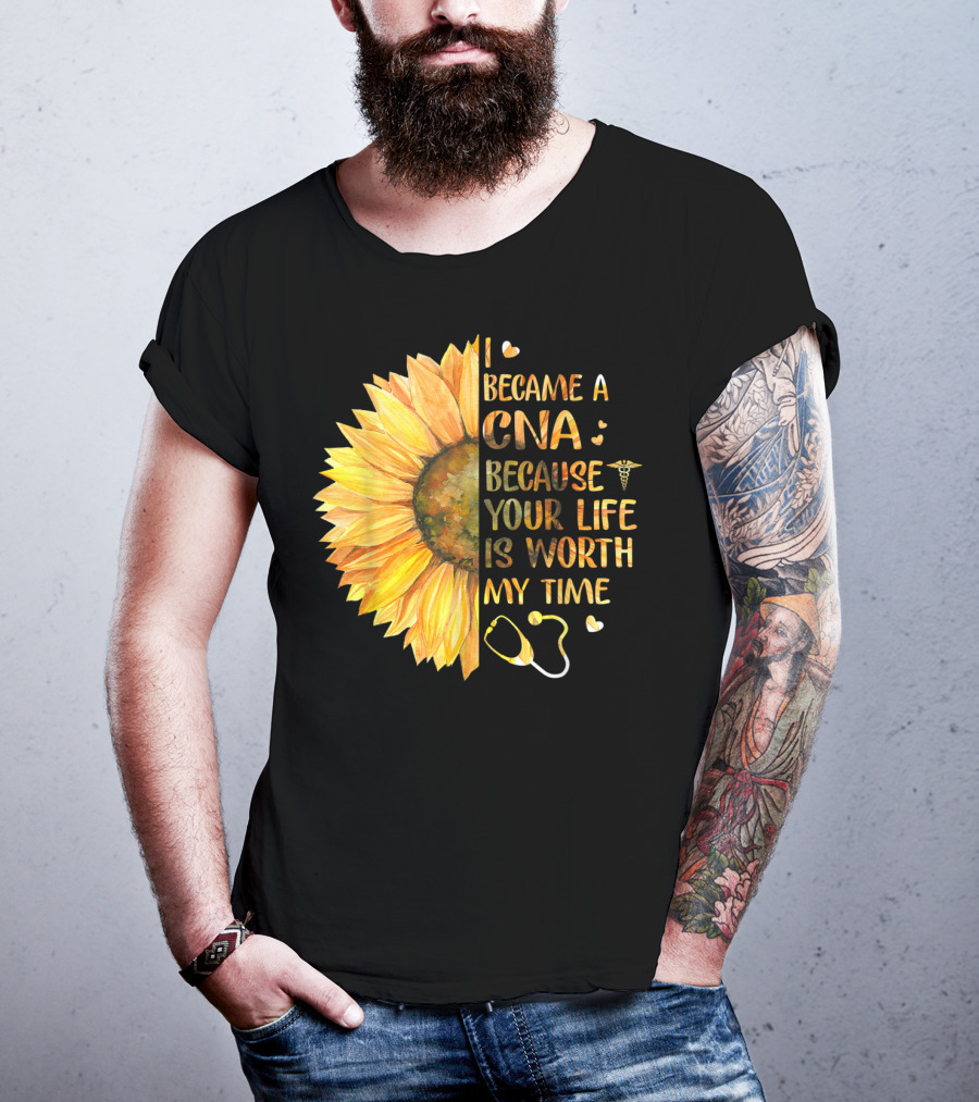 I Became A CNA Because Your Life Is Worth My Time Sunflower Stethoscope T-Shirt
