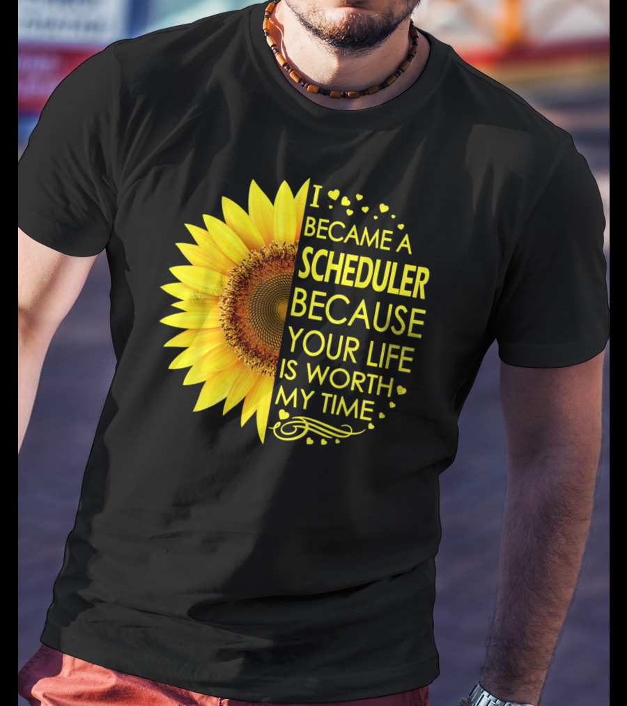 I Became A Scheduler Because Your Life Is Worth My Time Sunflower T-Shirt