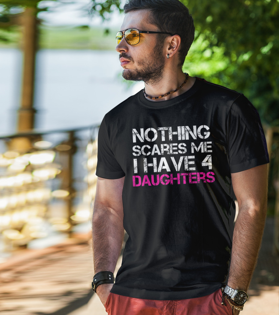 NOTHING SCARES ME I HAVE 4 DAUGHTERS T-Shirt