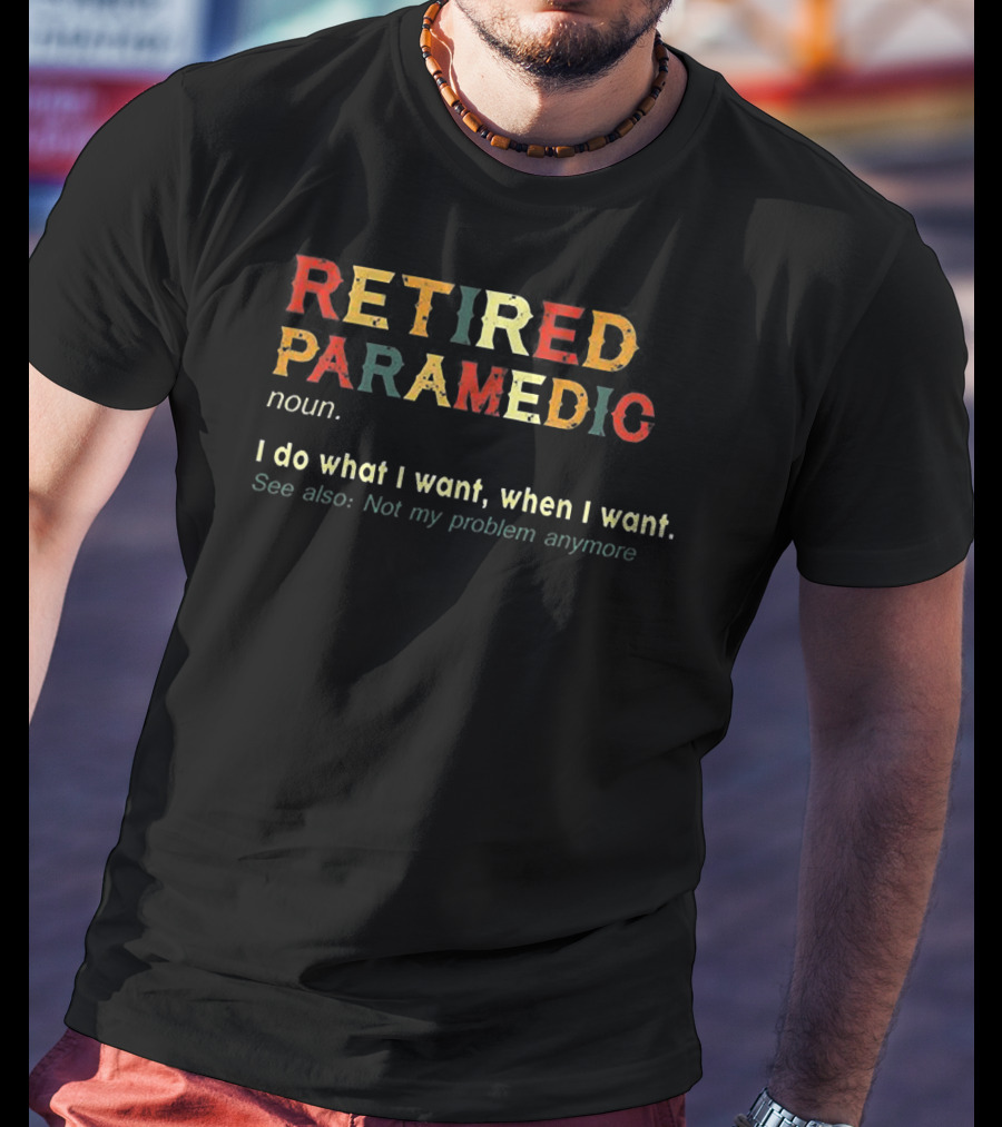RETIIRED PARAMEDIC NOUN I Do What I Want When I Want See Also Not My Problem Anymore T-Shirt
