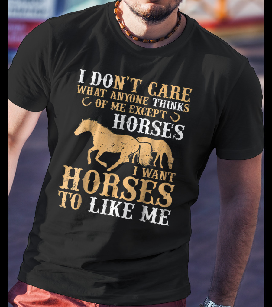 I Don't Care What Anyone Thinks Of Me Except Horses I Want Horses To Like Me T-Shirt