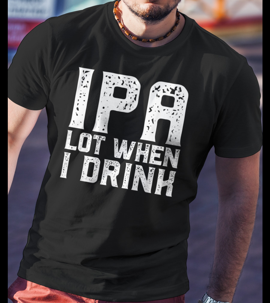 IPA LOT WHEN I DRINK Father's Day Beer Drinking Humor T-Shirt