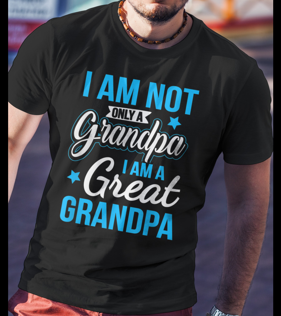 I Am Not Only A Grandpa I Am A Great Grandpa T-Shirt