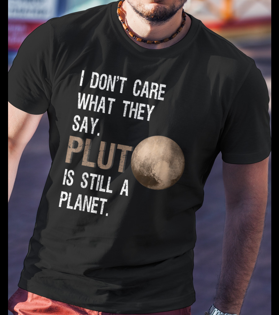 I Don't Care What They Say Pluto Is Still A Planet Funny Pluto Lover T-Shirt