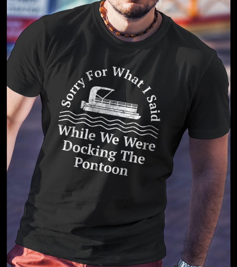 Sorry For What I Said While We Were Docking The Pontoon T-Shirt