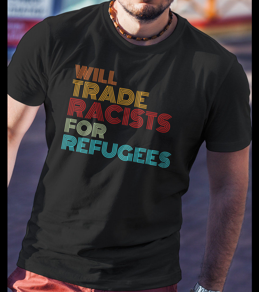 Will Trade Racists For Refugees Political Message T-Shirt