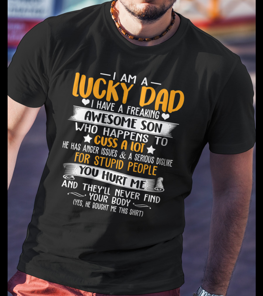 I Am A Lucky Dad I Have A Freaking Awesome Son Who Happens To Cuss A Lot He Has Anger Issues And A Serious Dislike For Stupid People You Hurt Me And They'll Never Find Your Body T-Shirt
