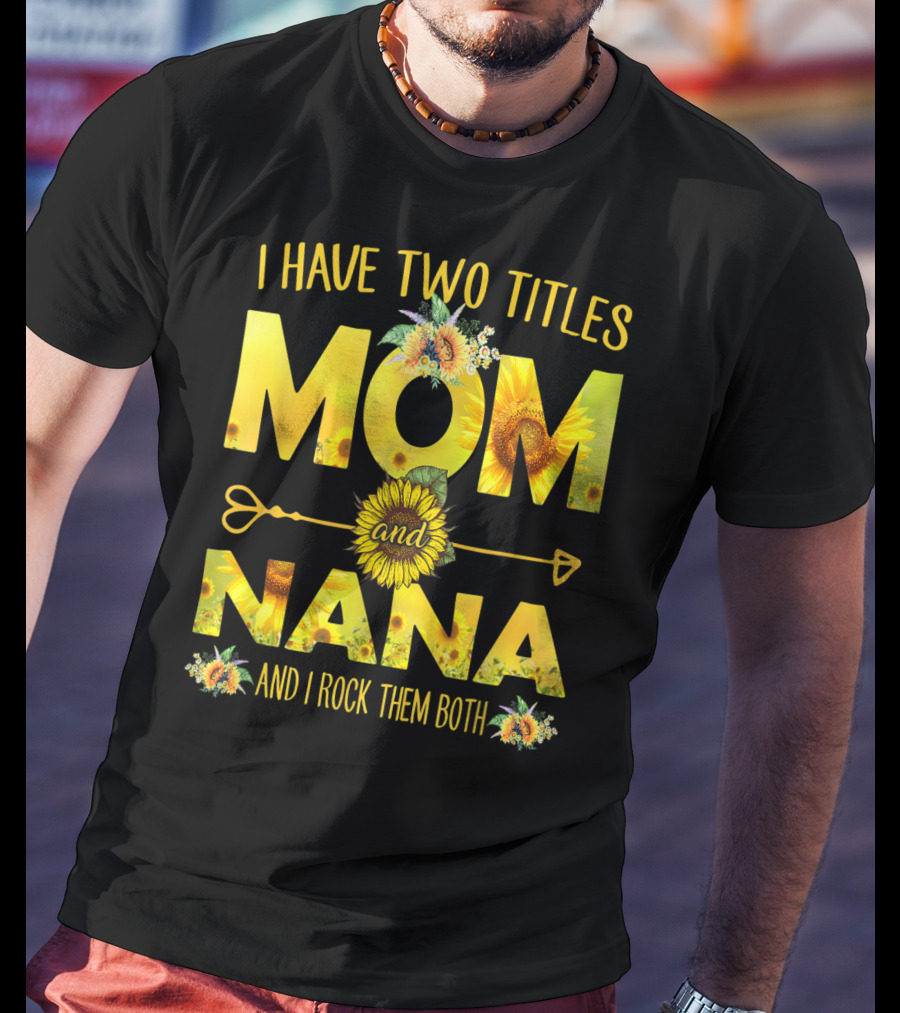 I Have Two Titles Mom And Nana And I Rock Them Both Sunflower T-Shirt