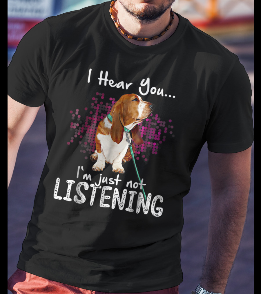 I Hear You I'm Just Not Listening Basset Hound Dog Humor T-Shirt