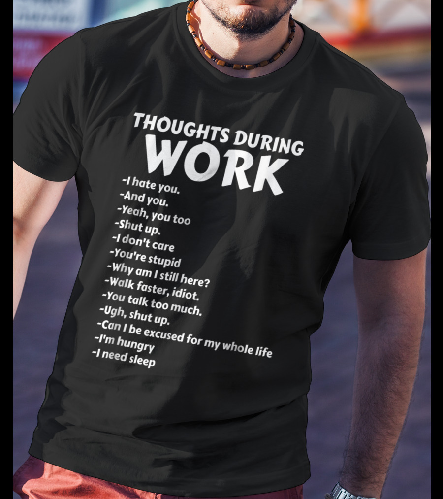 Thoughts During Work I Hate You Shut Up I Don't Care You're Stupid I'm Hungry I Need Sleep T-Shirt