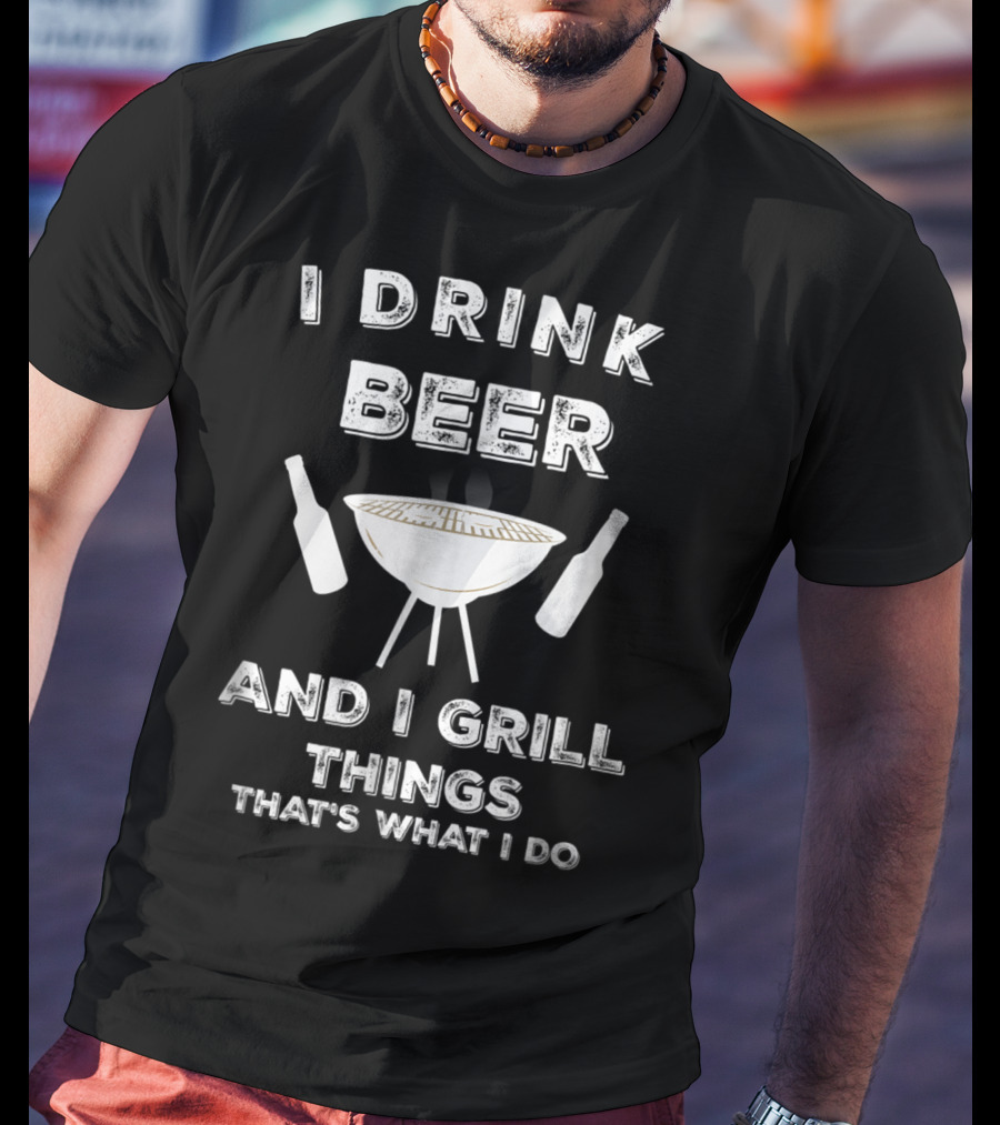 I Drink Beer And I Grill Things That's What I Do BBQ T-Shirt
