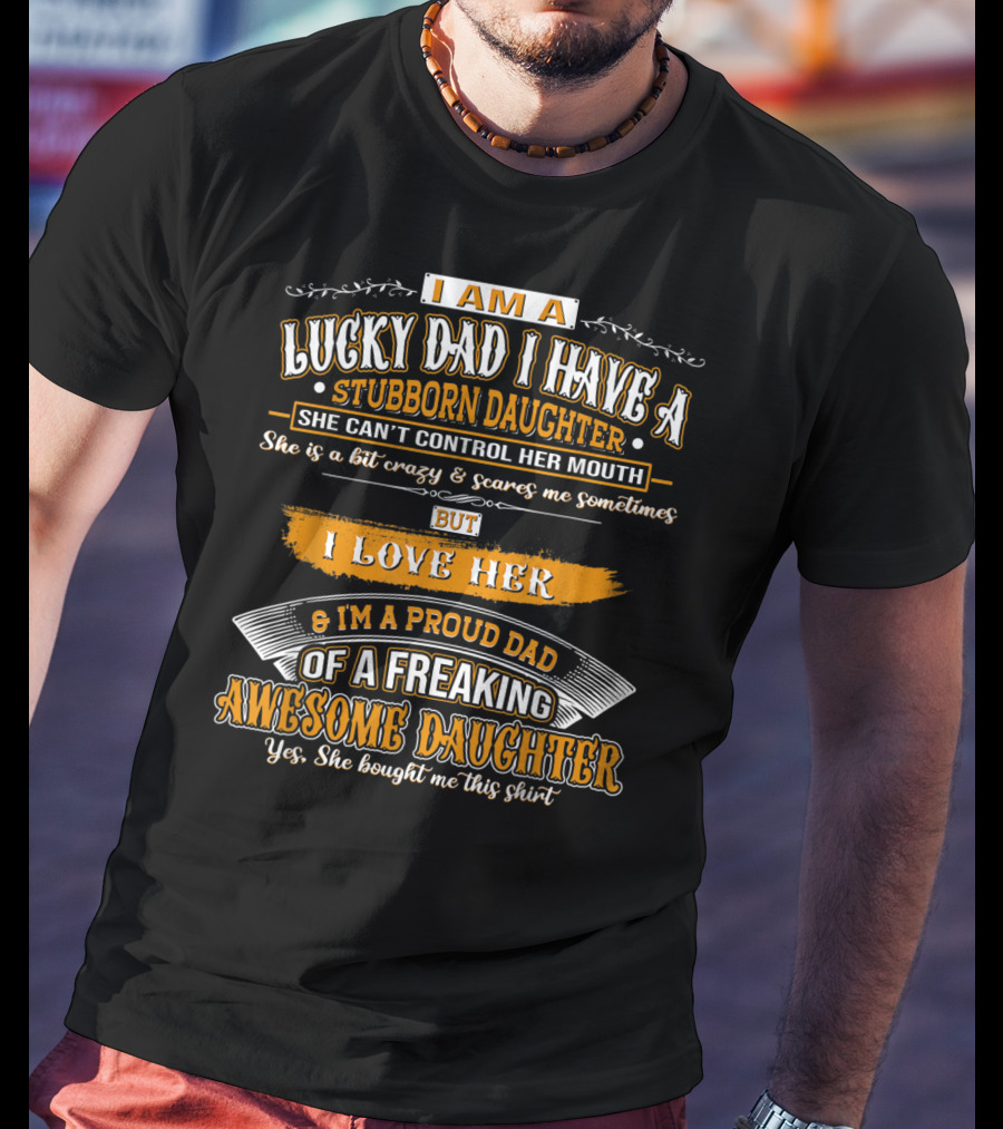 I Am A Lucky Dad I Have A Stubborn Daughter She Can't Control Her Mouth She Is A Bit Crazy But I Love Her And I'm A Proud Dad Of A Freaking Awesome Daughter T-Shirt