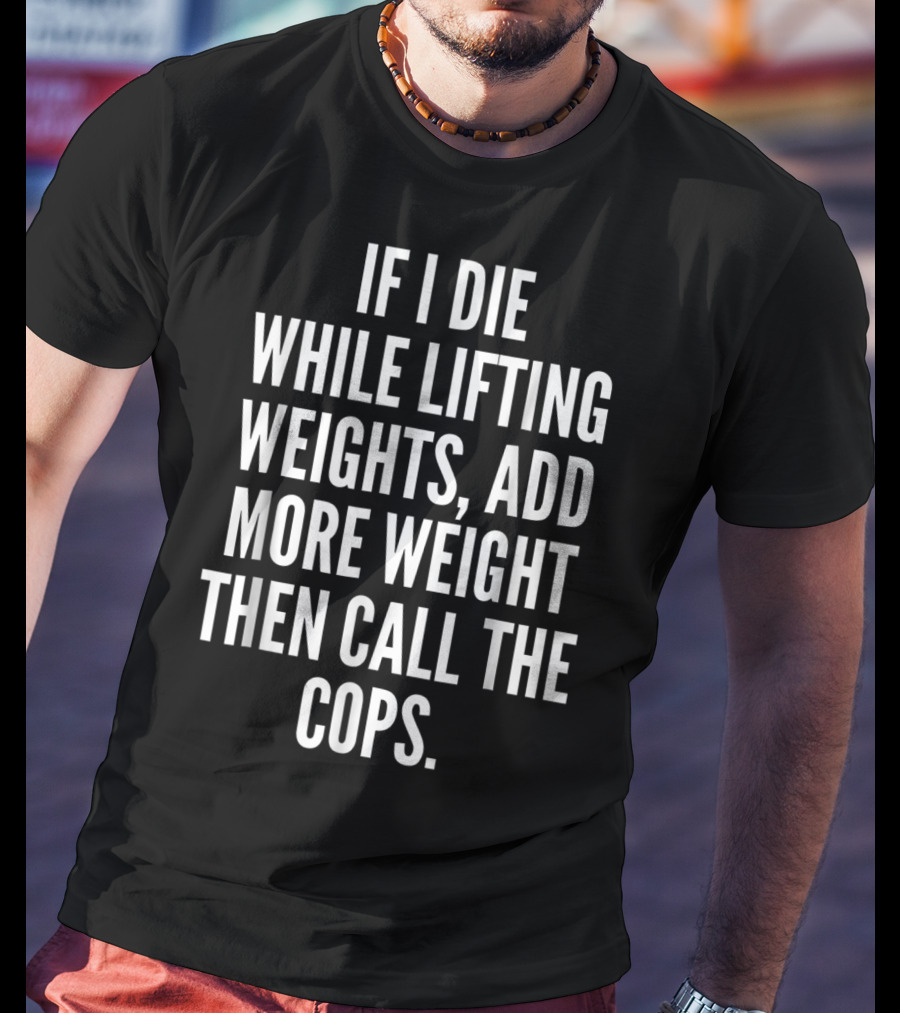 If I Die While Lifting Weights Add More Weight Then Call The Cops T-Shirt