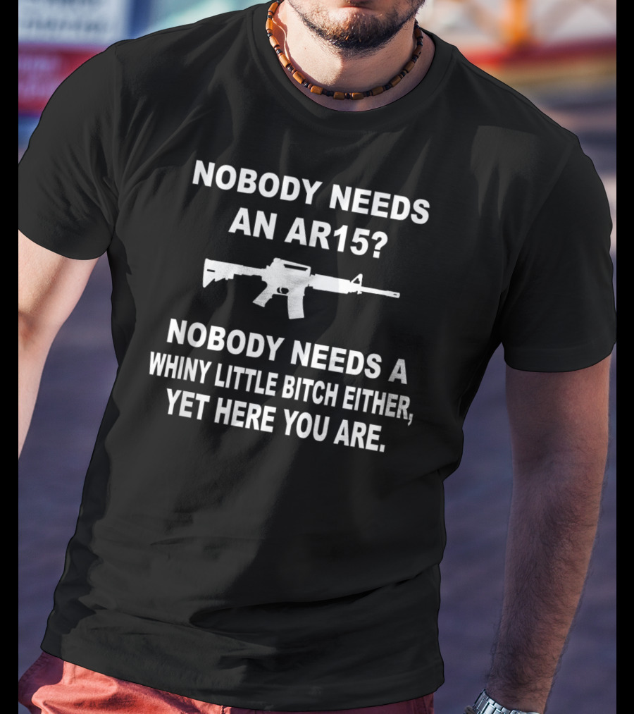 Nobody Needs An Ar15 Nobody Needs A Whiny Little Bitch Either Yet Here You Are T-Shirt