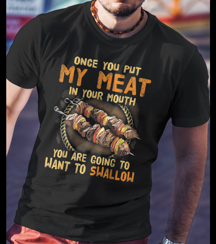 Once You Put My Meat In Your Mouth You Are Going To Want To Swallow T-Shirt
