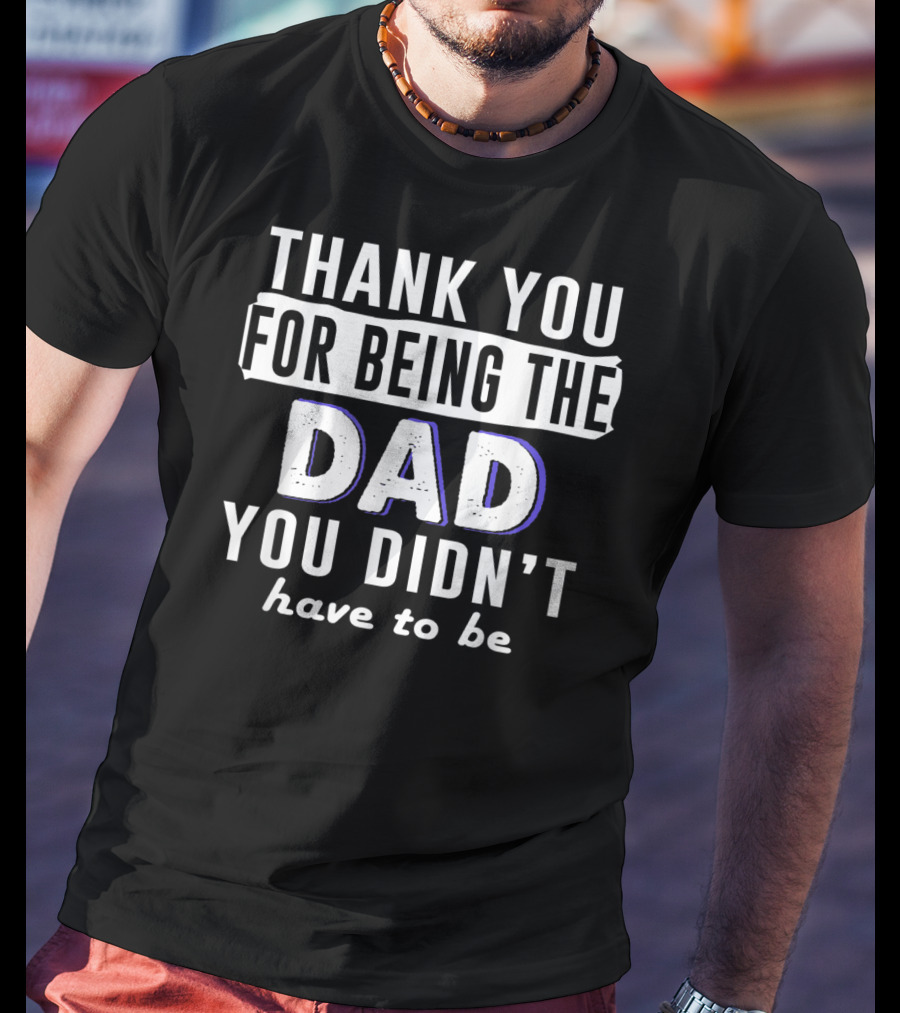 Thank You For Being The Dad You Didn't Have To Be T-Shirt