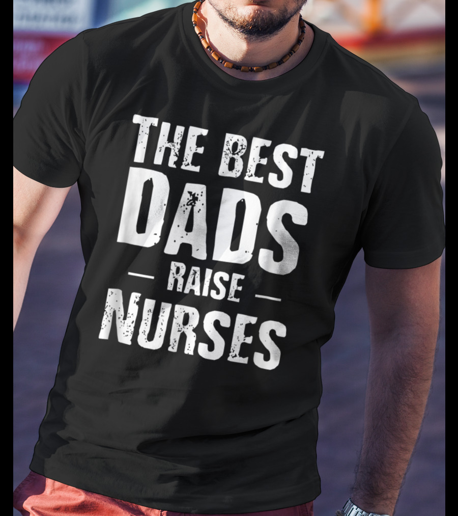 The Best Dads Raise Nurses T-Shirt