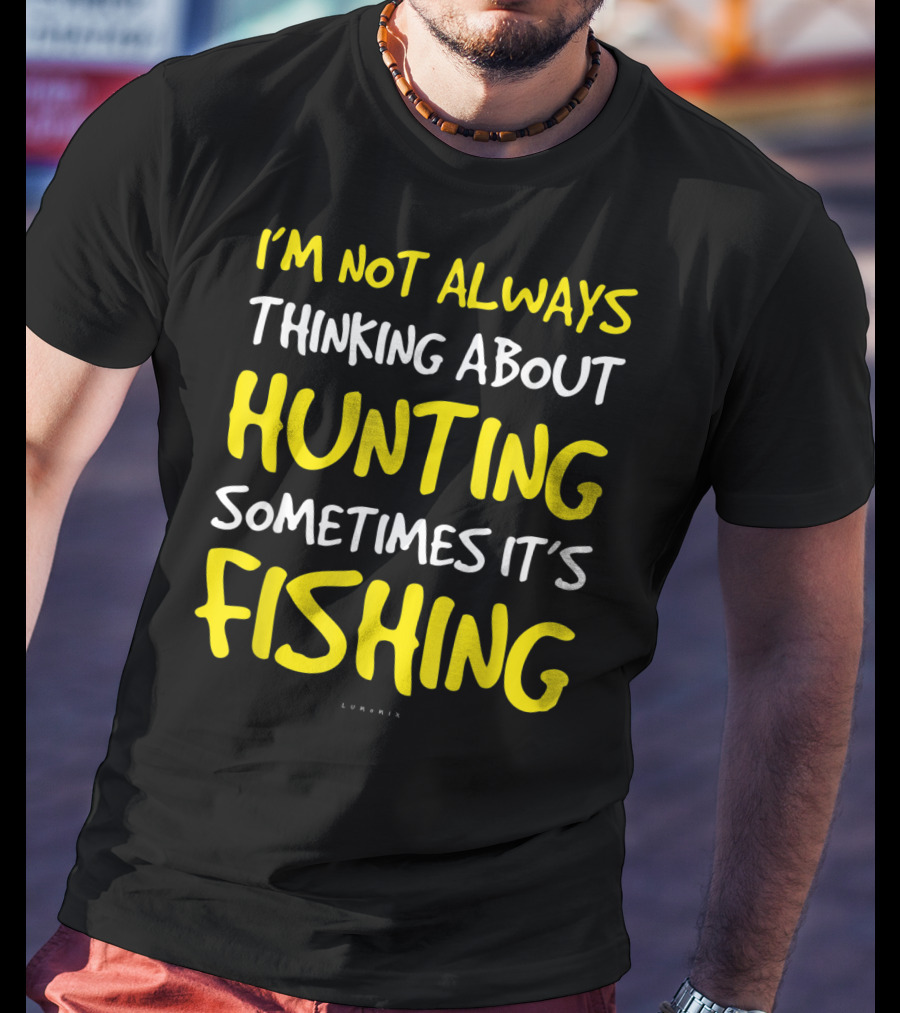I'm Not Always Thinking About Hunting Sometimes It's Fishing T-Shirt