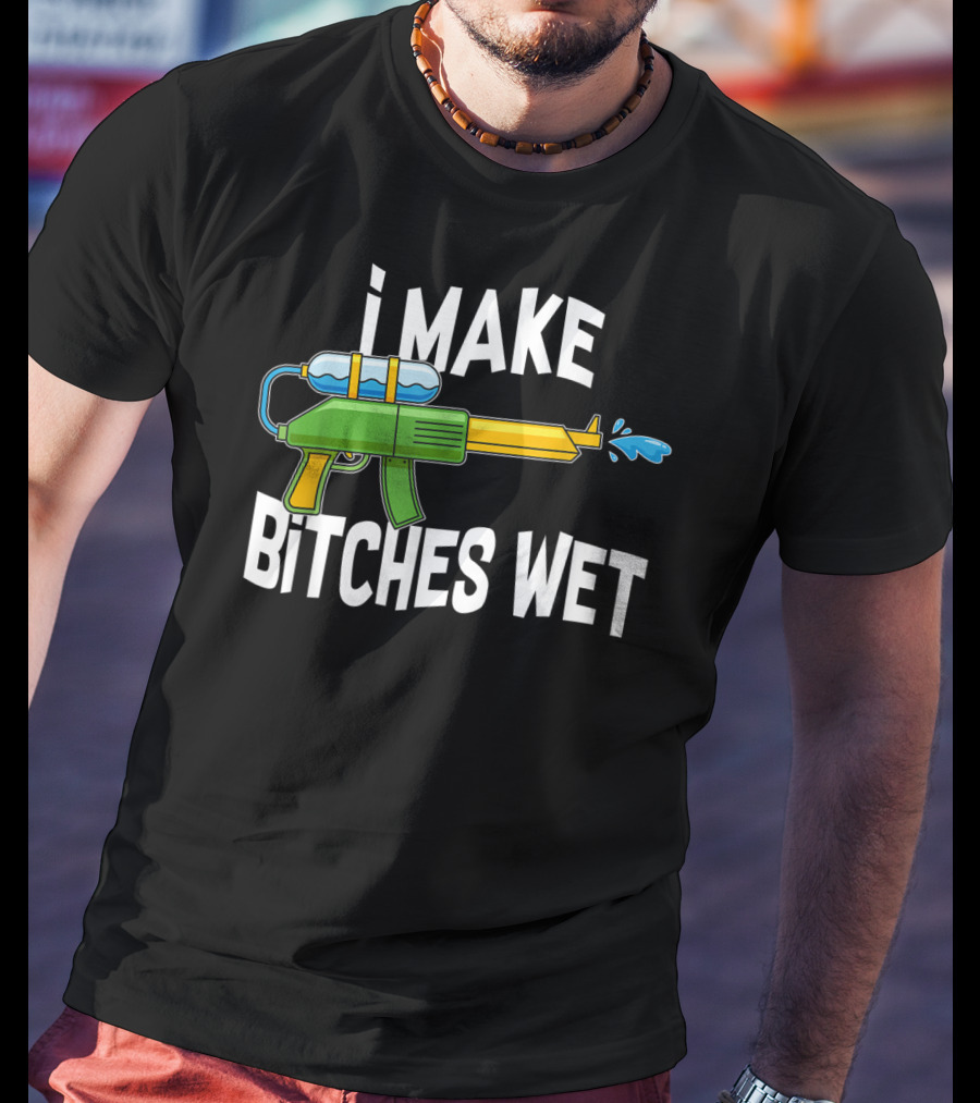 I MAKE BITCHES WET Funny Squirt Gun Water Gun Pool Party T-Shirt
