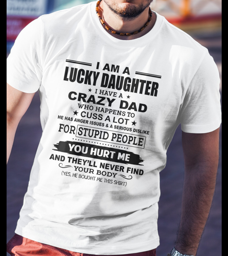 I Am A Lucky Daughter I Have A Crazy Dad Who Happens To Cuss A Lot He Has Anger Issues A Serious Dislike For Stupid People You Hurt Me And They'll Never Find Your Body T-Shirt