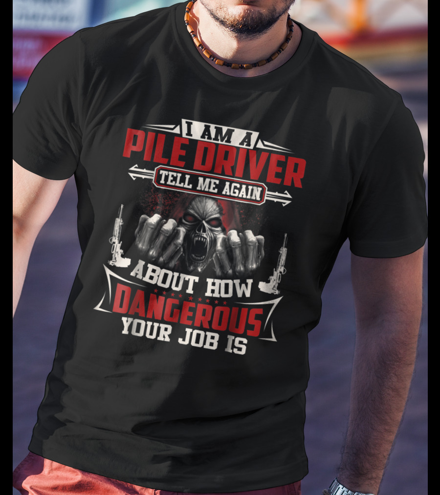 I Am A Pile Driver Tell Me Again About How Dangerous Your Job Is T-Shirt