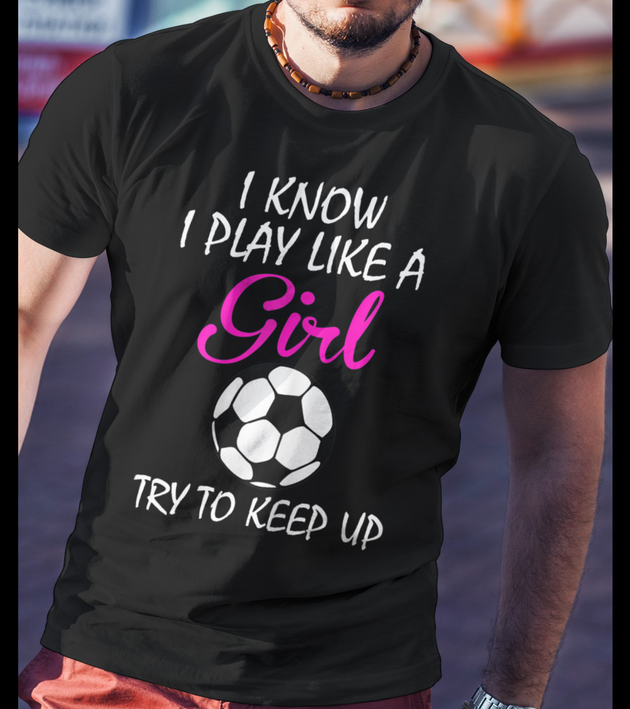 I Know I Play Like A Girl Try To Keep Up Soccer Ball T-Shirt
