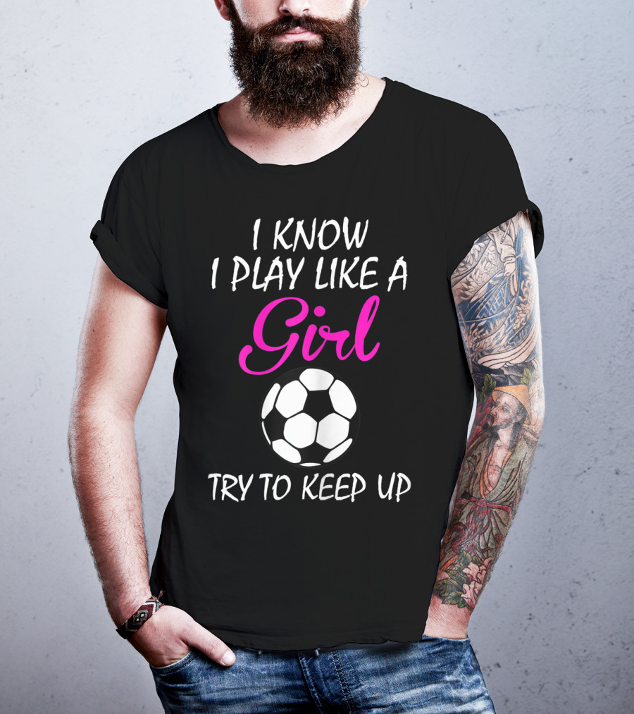 I Know I Play Like A Girl Try To Keep Up Soccer Ball T-Shirt