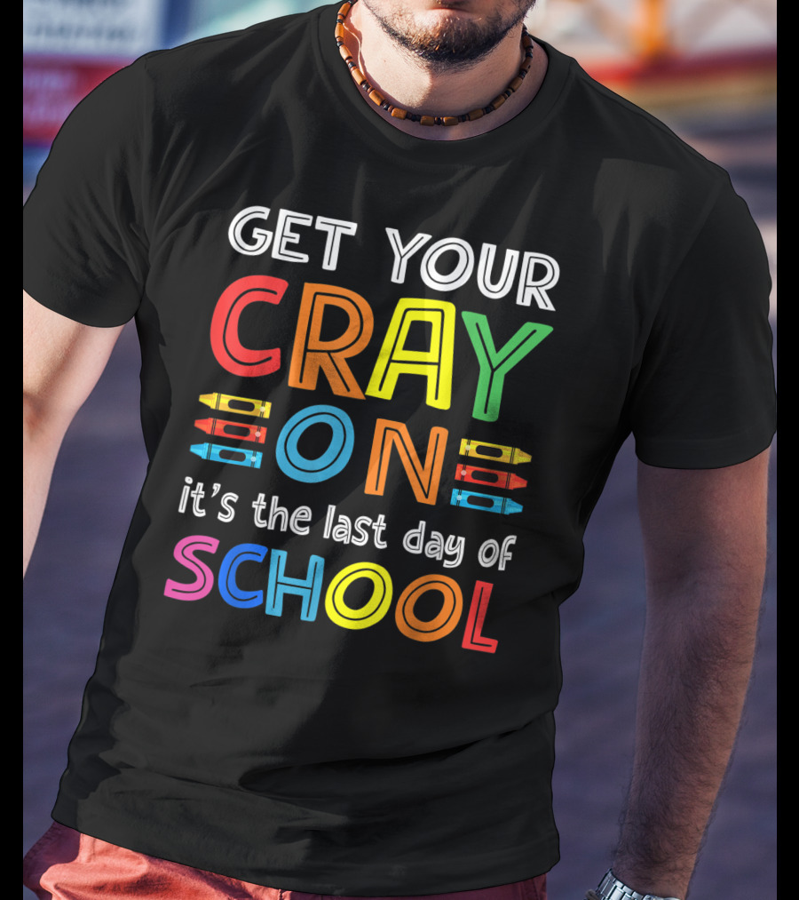 GET YOUR CRAY ON It's The Last Day Of SCHOOL Crayons T-Shirt
