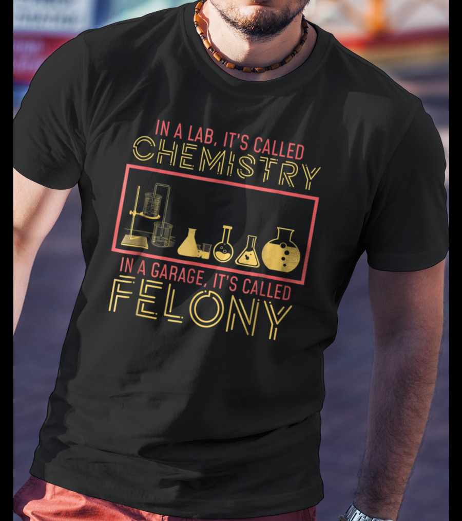 In A Lab It's Called Chemistry In A Garage It's Called Felony T-Shirt