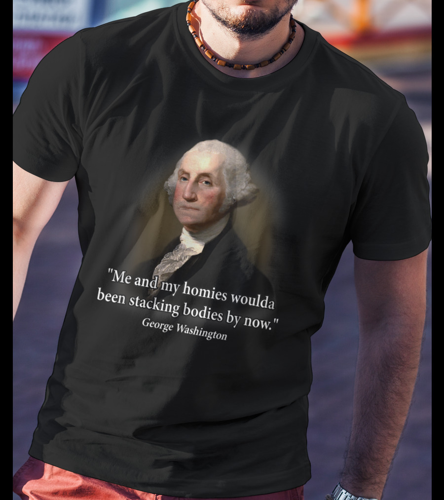 Me And My Homies Woulda Been Stacking Bodies By Now George Washington T-Shirt