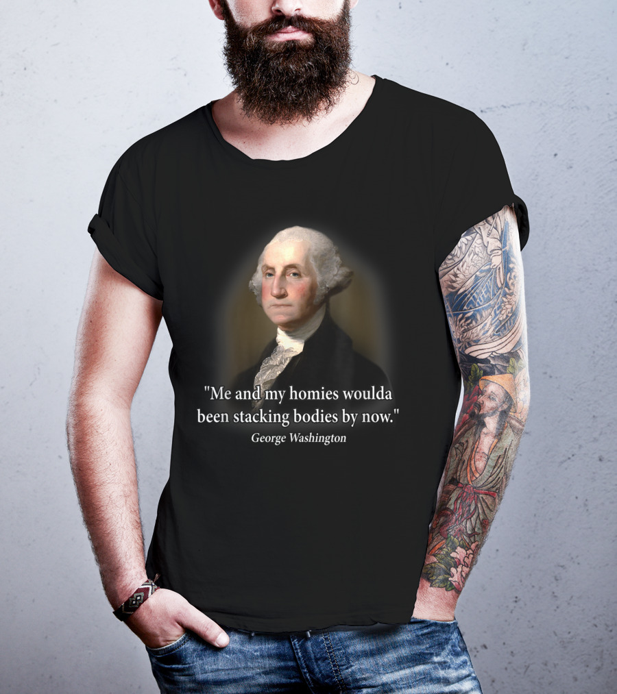 Me And My Homies Woulda Been Stacking Bodies By Now George Washington T-Shirt