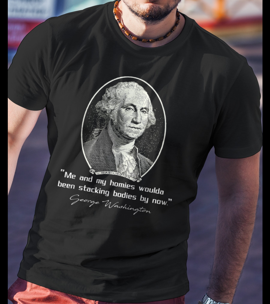 George Washington Me And My Homies Woulda Been Stacking Bodies By Now T-Shirt