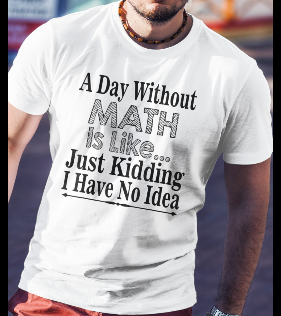 A Day Without Math Is Like Just Kidding I Have No Idea Nerdy Math Teacher PI Physics Mathematicia T-Shirt