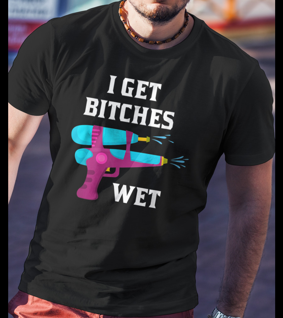 I Get Bitches Wet Funny Squirt Gun For Adults Water Soakers T-Shirt