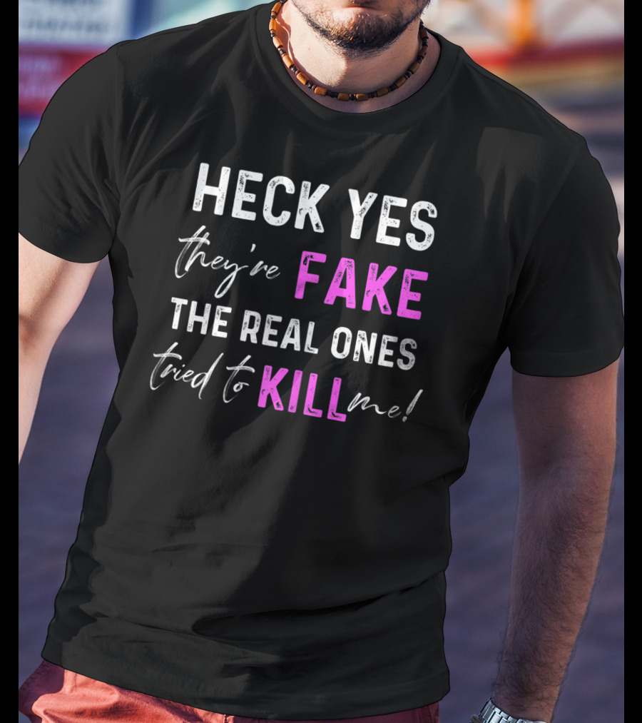 Heck Yes They're Fake The Real Ones Tried To Kill Me T-Shirt