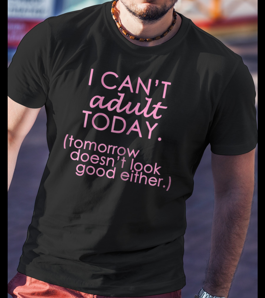 I Can't Adult Today Tomorrow Doesn't Look Good Either T-Shirt